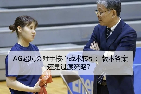 AG超玩会射手核心战术转型：版本答案还是过渡策略？