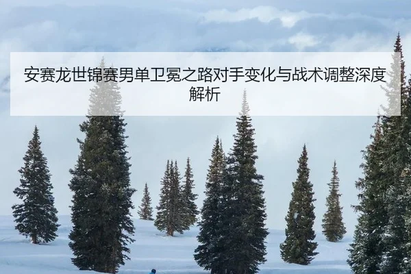安赛龙世锦赛男单卫冕之路对手变化与战术调整深度解析