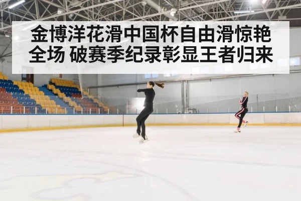 金博洋花滑中国杯自由滑惊艳全场 破赛季纪录彰显王者归来