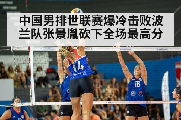 中国男排世联赛爆冷击败波兰队张景胤砍下全场最高分