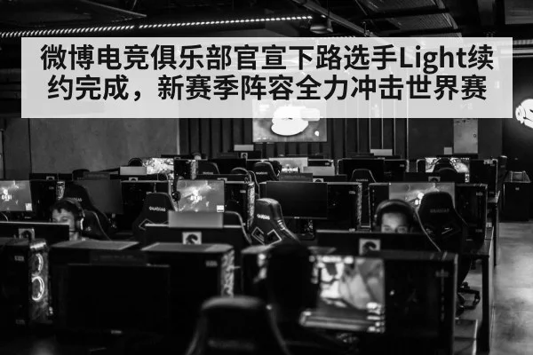 微博电竞俱乐部官宣下路选手Light续约完成,新赛季阵容全力冲击世界赛