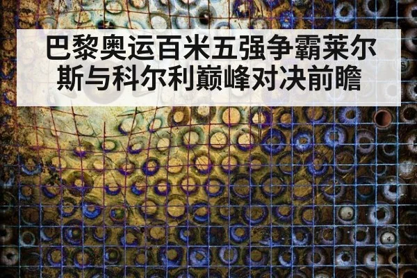 巴黎奥运百米五强争霸莱尔斯与科尔利巅峰对决前瞻