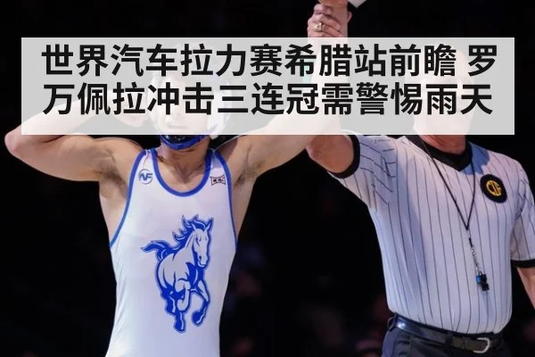 世界汽车拉力赛希腊站前瞻 罗万佩拉冲击三连冠需警惕雨天