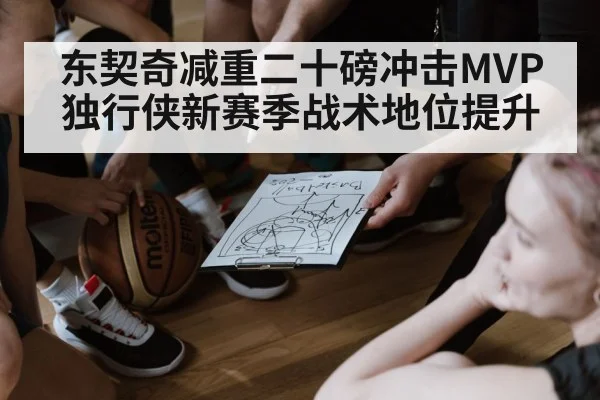 东契奇减重二十磅冲击MVP独行侠新赛季战术地位提升