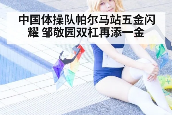 中国体操队帕尔马站五金闪耀 邹敬园双杠再添一金